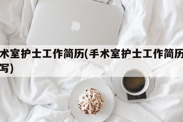 手术室护士工作简历(手术室护士工作简历怎么写)